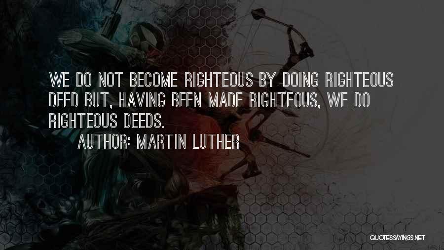 Martin Luther Quotes: We Do Not Become Righteous By Doing Righteous Deed But, Having Been Made Righteous, We Do Righteous Deeds.