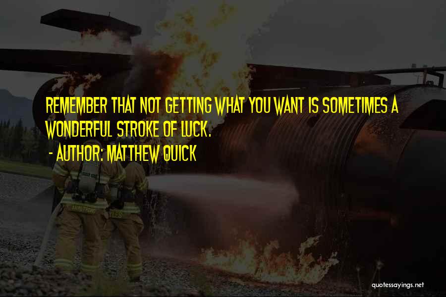 Matthew Quick Quotes: Remember That Not Getting What You Want Is Sometimes A Wonderful Stroke Of Luck.