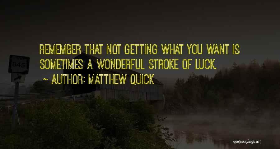 Matthew Quick Quotes: Remember That Not Getting What You Want Is Sometimes A Wonderful Stroke Of Luck.