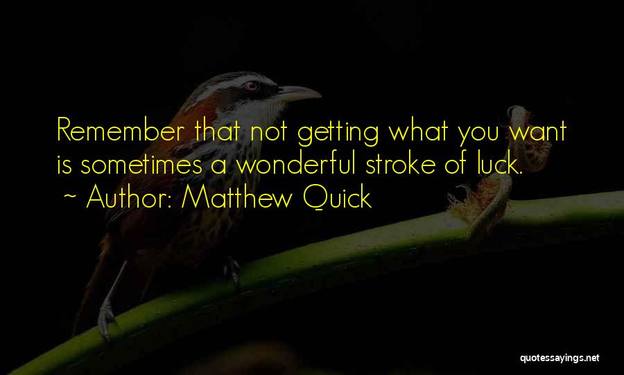 Matthew Quick Quotes: Remember That Not Getting What You Want Is Sometimes A Wonderful Stroke Of Luck.