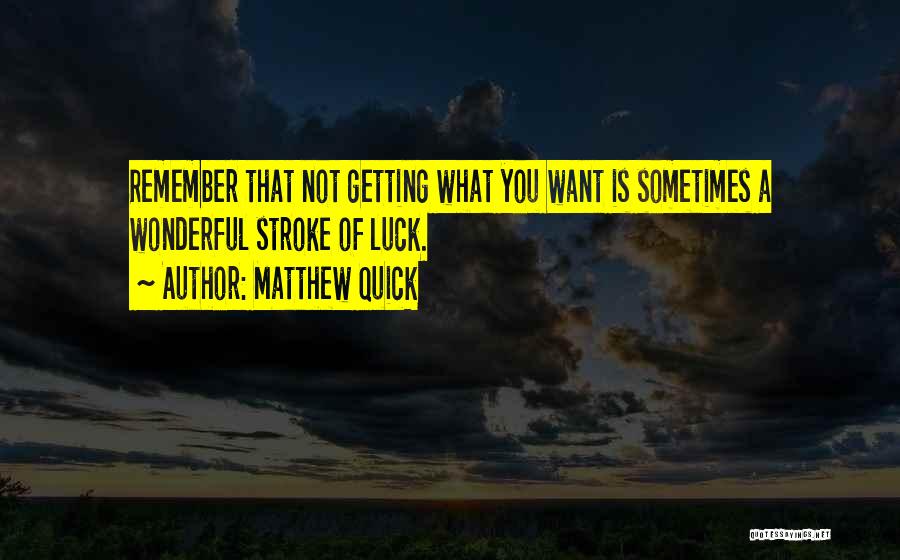 Matthew Quick Quotes: Remember That Not Getting What You Want Is Sometimes A Wonderful Stroke Of Luck.