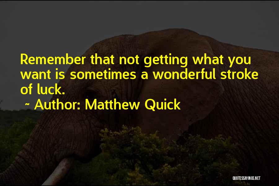 Matthew Quick Quotes: Remember That Not Getting What You Want Is Sometimes A Wonderful Stroke Of Luck.