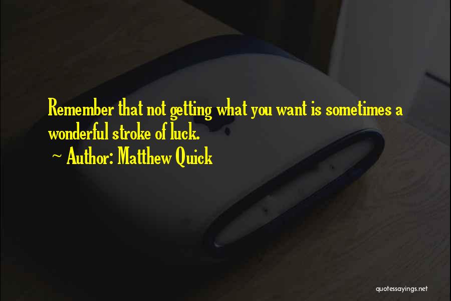 Matthew Quick Quotes: Remember That Not Getting What You Want Is Sometimes A Wonderful Stroke Of Luck.