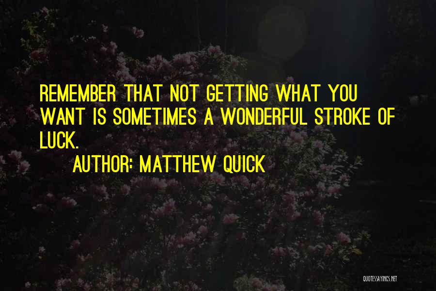 Matthew Quick Quotes: Remember That Not Getting What You Want Is Sometimes A Wonderful Stroke Of Luck.