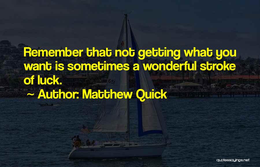 Matthew Quick Quotes: Remember That Not Getting What You Want Is Sometimes A Wonderful Stroke Of Luck.