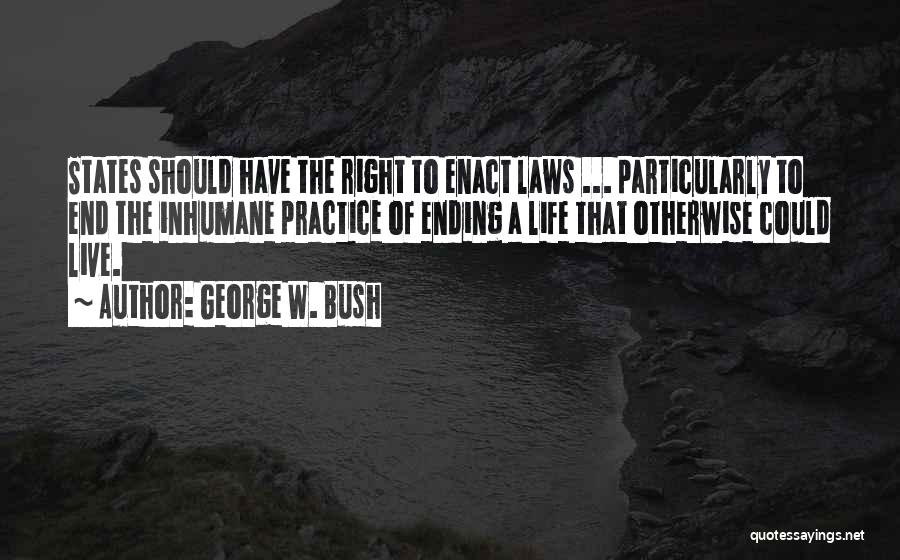 George W. Bush Quotes: States Should Have The Right To Enact Laws ... Particularly To End The Inhumane Practice Of Ending A Life That