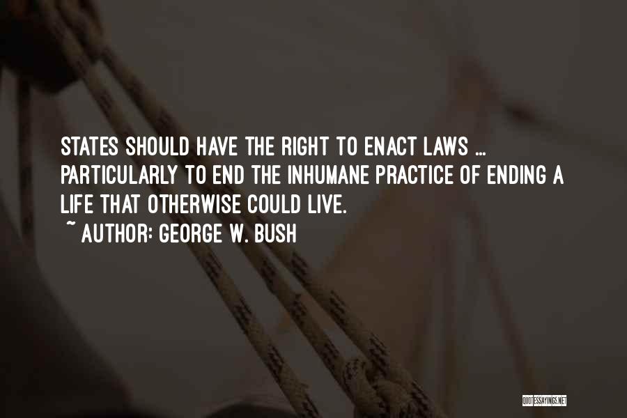 George W. Bush Quotes: States Should Have The Right To Enact Laws ... Particularly To End The Inhumane Practice Of Ending A Life That