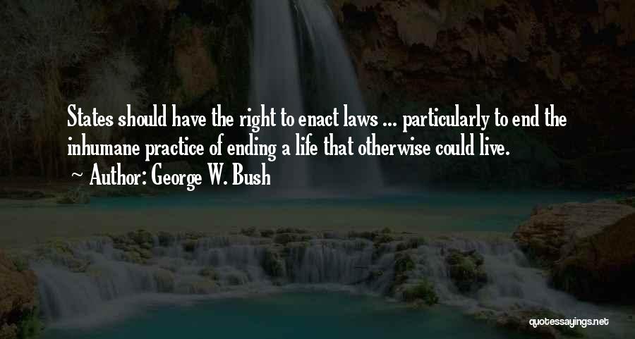 George W. Bush Quotes: States Should Have The Right To Enact Laws ... Particularly To End The Inhumane Practice Of Ending A Life That