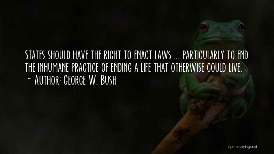 George W. Bush Quotes: States Should Have The Right To Enact Laws ... Particularly To End The Inhumane Practice Of Ending A Life That