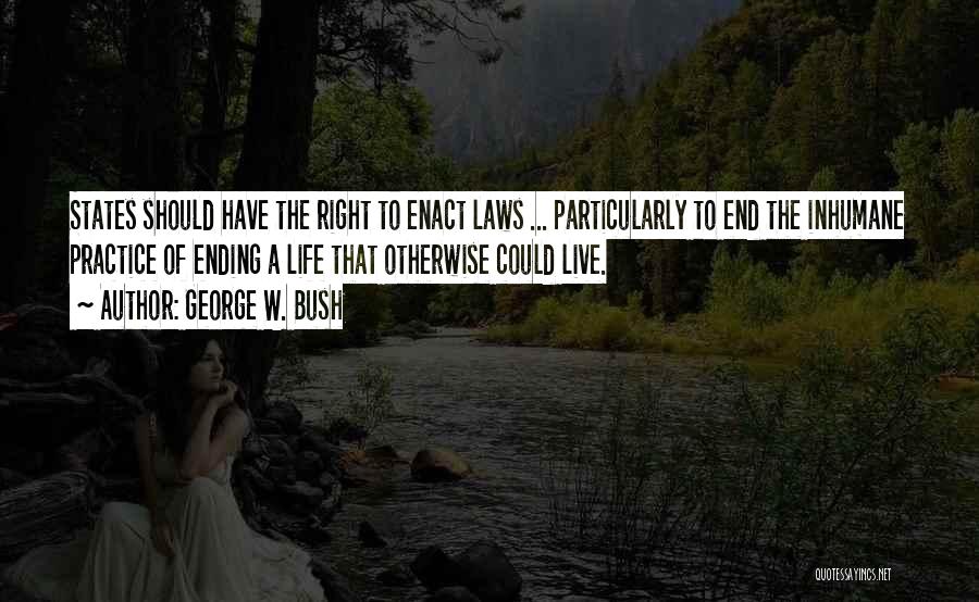 George W. Bush Quotes: States Should Have The Right To Enact Laws ... Particularly To End The Inhumane Practice Of Ending A Life That
