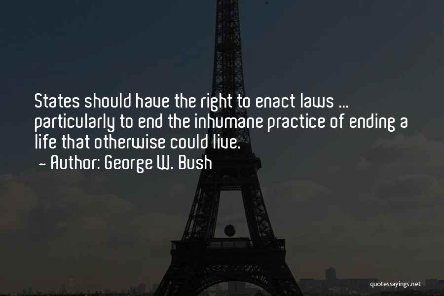 George W. Bush Quotes: States Should Have The Right To Enact Laws ... Particularly To End The Inhumane Practice Of Ending A Life That