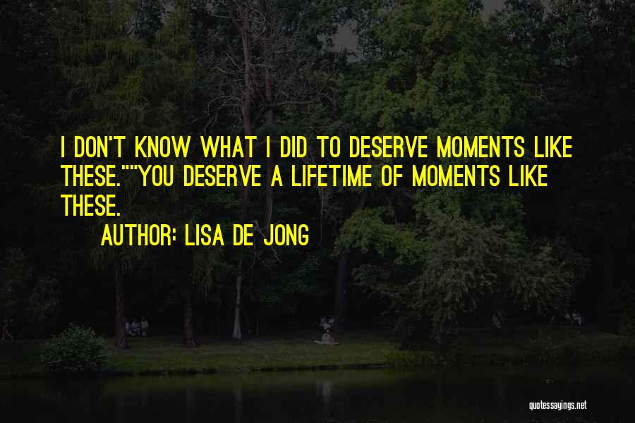 Lisa De Jong Quotes: I Don't Know What I Did To Deserve Moments Like These.you Deserve A Lifetime Of Moments Like These.