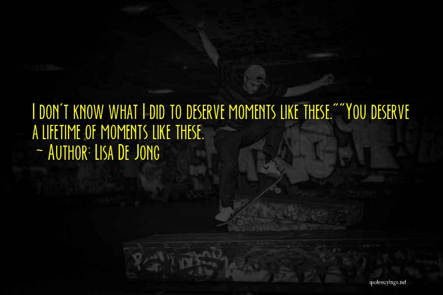 Lisa De Jong Quotes: I Don't Know What I Did To Deserve Moments Like These.you Deserve A Lifetime Of Moments Like These.