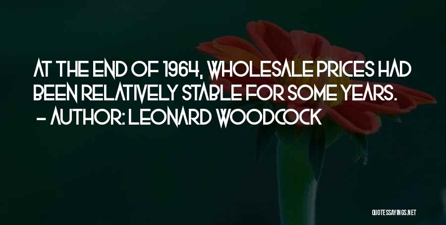 Leonard Woodcock Quotes: At The End Of 1964, Wholesale Prices Had Been Relatively Stable For Some Years.