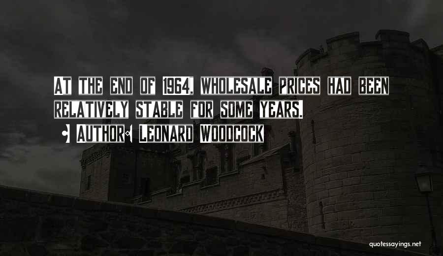 Leonard Woodcock Quotes: At The End Of 1964, Wholesale Prices Had Been Relatively Stable For Some Years.