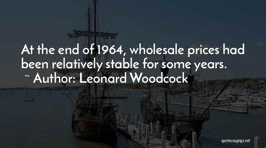 Leonard Woodcock Quotes: At The End Of 1964, Wholesale Prices Had Been Relatively Stable For Some Years.