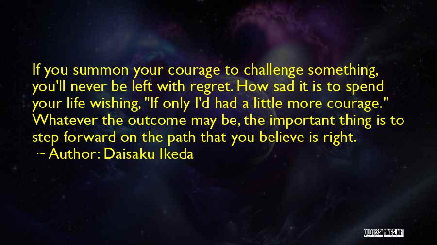Daisaku Ikeda Quotes: If You Summon Your Courage To Challenge Something, You'll Never Be Left With Regret. How Sad It Is To Spend