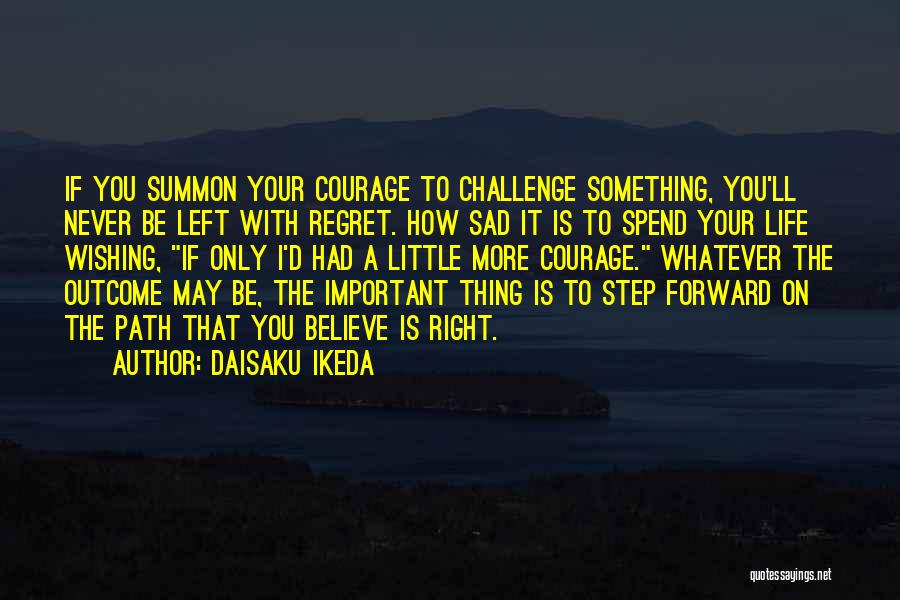 Daisaku Ikeda Quotes: If You Summon Your Courage To Challenge Something, You'll Never Be Left With Regret. How Sad It Is To Spend
