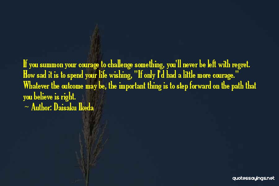 Daisaku Ikeda Quotes: If You Summon Your Courage To Challenge Something, You'll Never Be Left With Regret. How Sad It Is To Spend