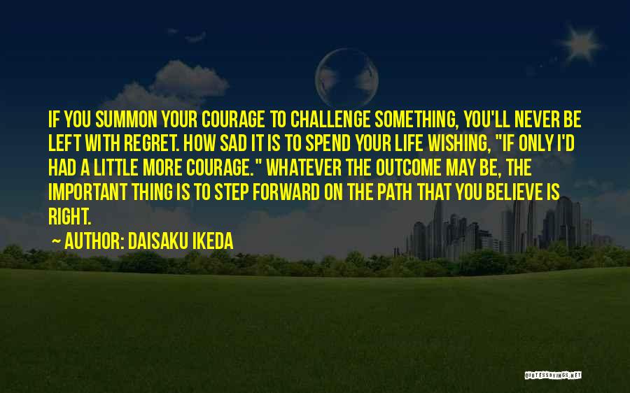 Daisaku Ikeda Quotes: If You Summon Your Courage To Challenge Something, You'll Never Be Left With Regret. How Sad It Is To Spend