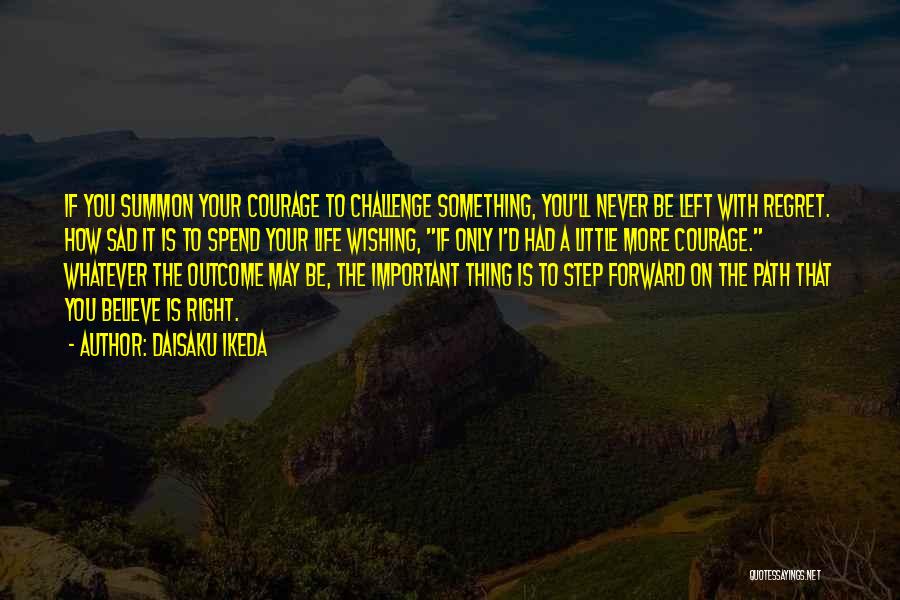 Daisaku Ikeda Quotes: If You Summon Your Courage To Challenge Something, You'll Never Be Left With Regret. How Sad It Is To Spend