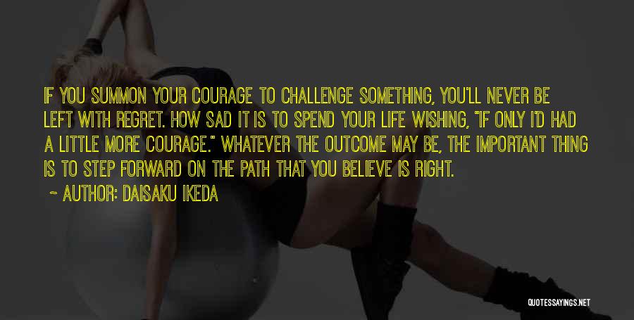 Daisaku Ikeda Quotes: If You Summon Your Courage To Challenge Something, You'll Never Be Left With Regret. How Sad It Is To Spend