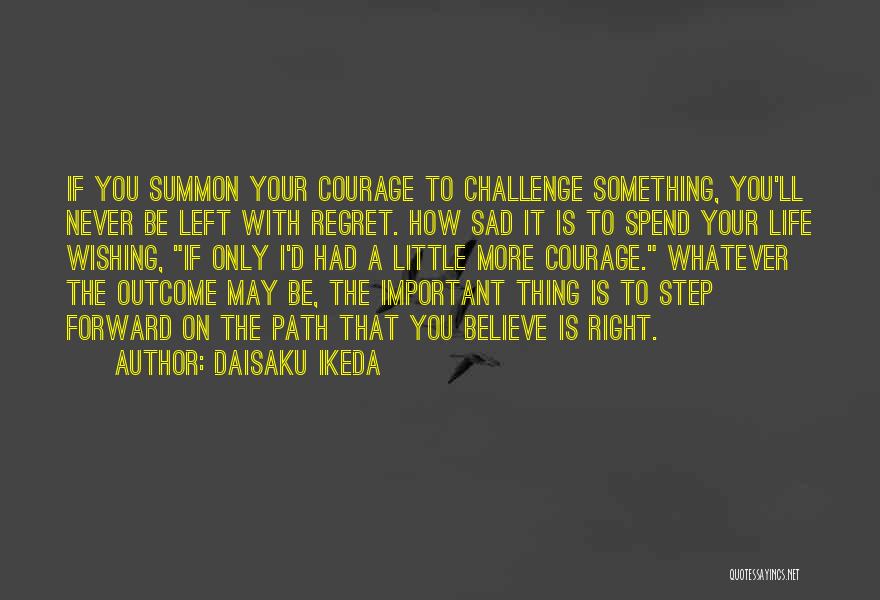 Daisaku Ikeda Quotes: If You Summon Your Courage To Challenge Something, You'll Never Be Left With Regret. How Sad It Is To Spend