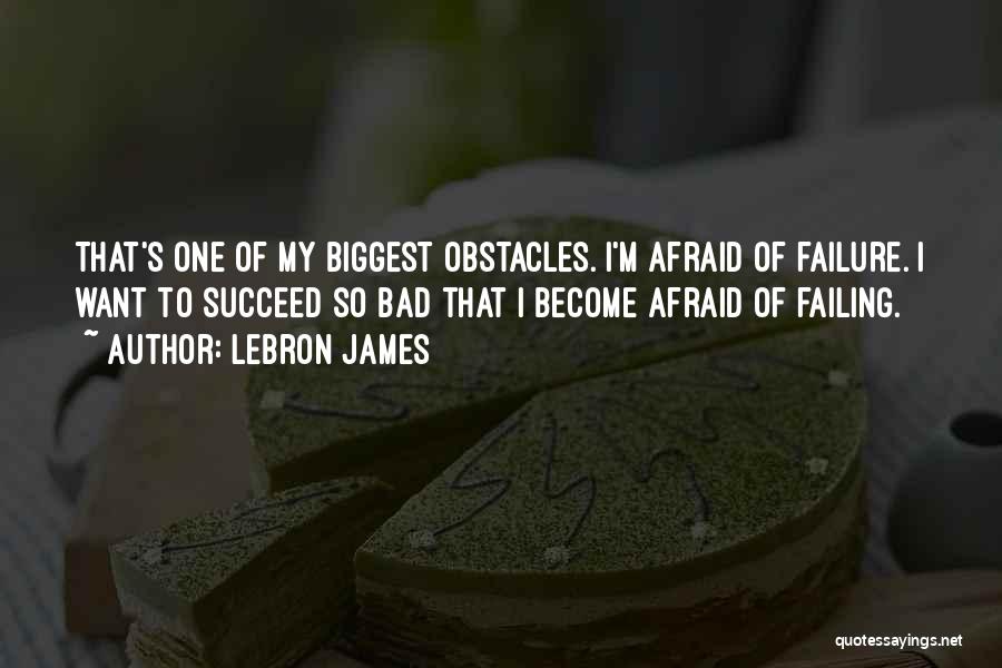 LeBron James Quotes: That's One Of My Biggest Obstacles. I'm Afraid Of Failure. I Want To Succeed So Bad That I Become Afraid