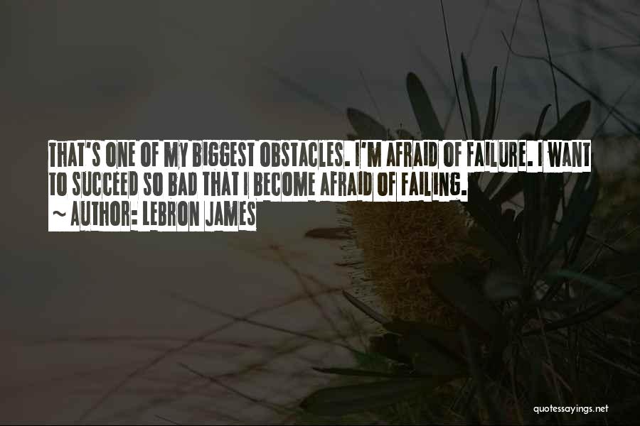 LeBron James Quotes: That's One Of My Biggest Obstacles. I'm Afraid Of Failure. I Want To Succeed So Bad That I Become Afraid