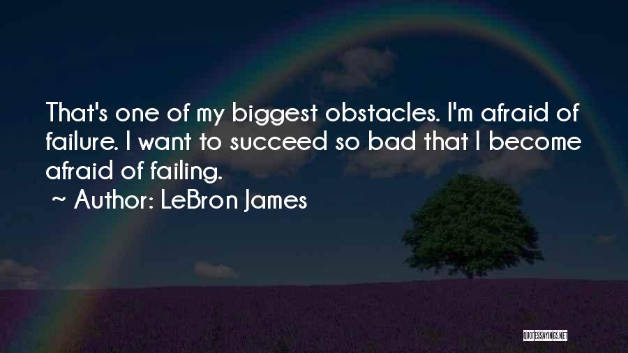 LeBron James Quotes: That's One Of My Biggest Obstacles. I'm Afraid Of Failure. I Want To Succeed So Bad That I Become Afraid