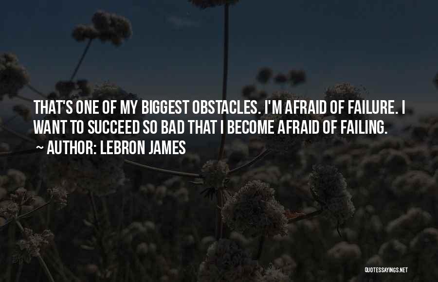 LeBron James Quotes: That's One Of My Biggest Obstacles. I'm Afraid Of Failure. I Want To Succeed So Bad That I Become Afraid