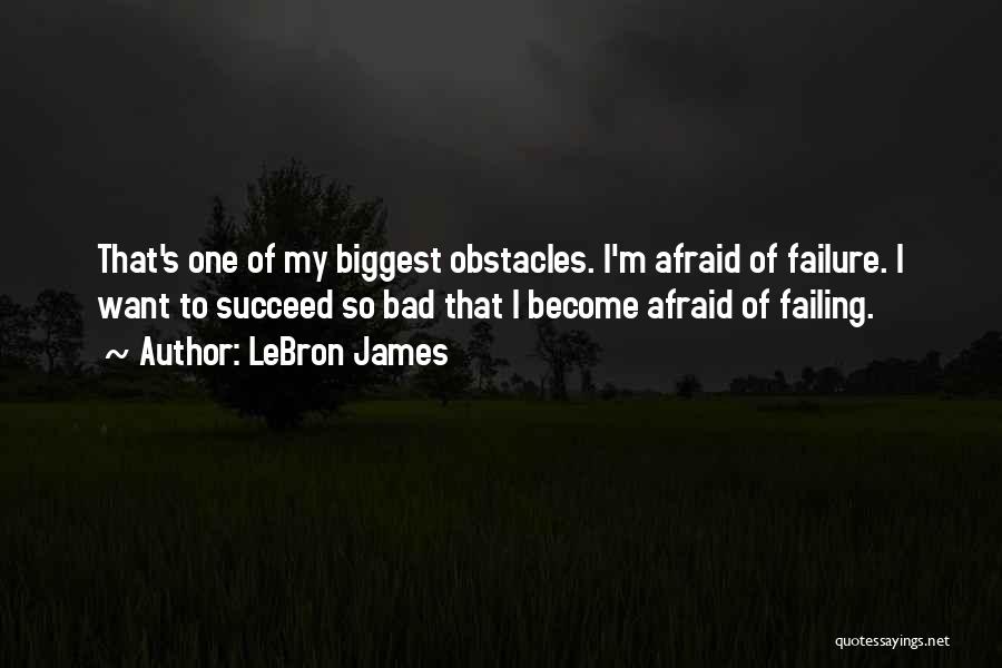 LeBron James Quotes: That's One Of My Biggest Obstacles. I'm Afraid Of Failure. I Want To Succeed So Bad That I Become Afraid