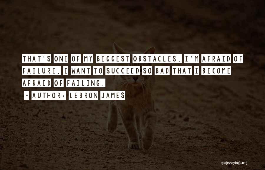 LeBron James Quotes: That's One Of My Biggest Obstacles. I'm Afraid Of Failure. I Want To Succeed So Bad That I Become Afraid