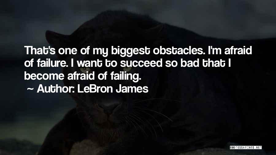 LeBron James Quotes: That's One Of My Biggest Obstacles. I'm Afraid Of Failure. I Want To Succeed So Bad That I Become Afraid
