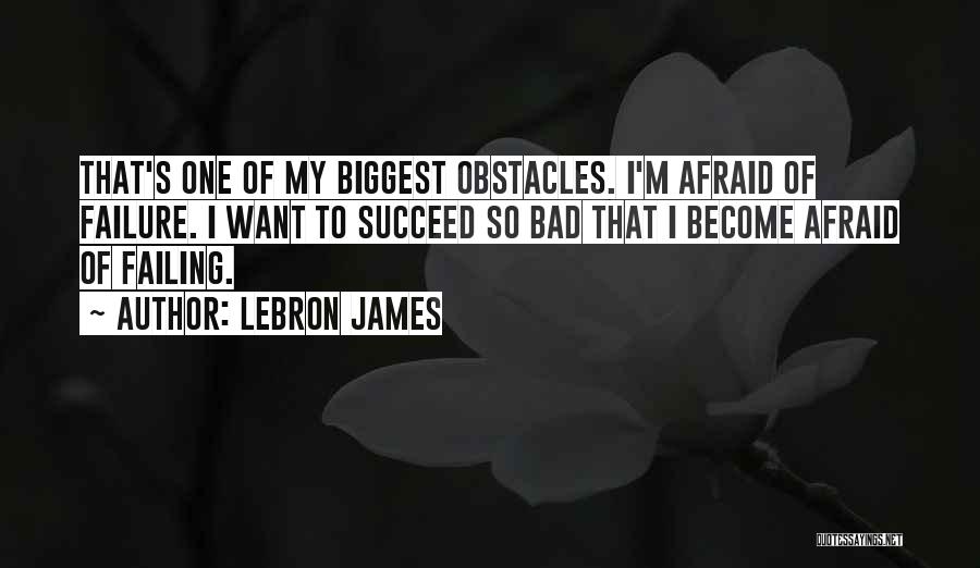 LeBron James Quotes: That's One Of My Biggest Obstacles. I'm Afraid Of Failure. I Want To Succeed So Bad That I Become Afraid