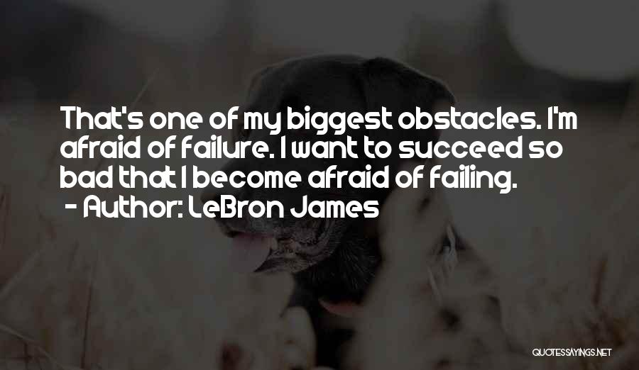 LeBron James Quotes: That's One Of My Biggest Obstacles. I'm Afraid Of Failure. I Want To Succeed So Bad That I Become Afraid