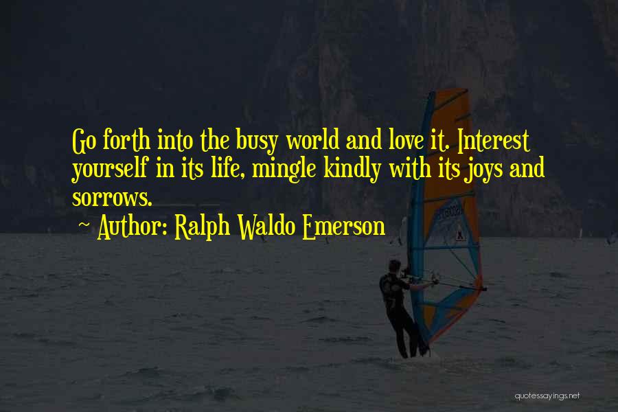 Ralph Waldo Emerson Quotes: Go Forth Into The Busy World And Love It. Interest Yourself In Its Life, Mingle Kindly With Its Joys And