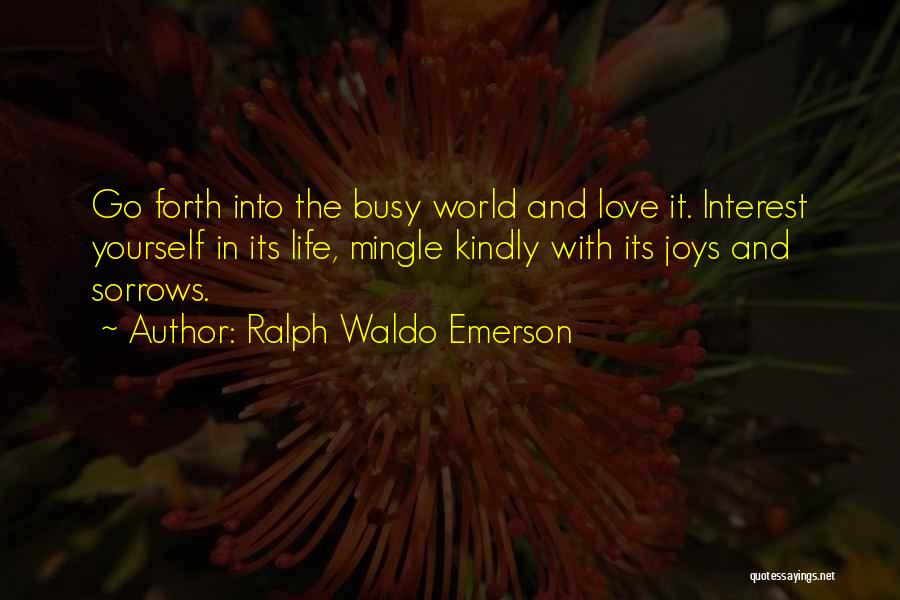 Ralph Waldo Emerson Quotes: Go Forth Into The Busy World And Love It. Interest Yourself In Its Life, Mingle Kindly With Its Joys And