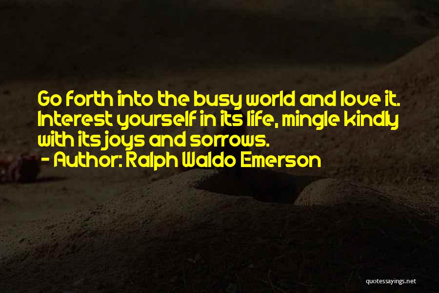 Ralph Waldo Emerson Quotes: Go Forth Into The Busy World And Love It. Interest Yourself In Its Life, Mingle Kindly With Its Joys And