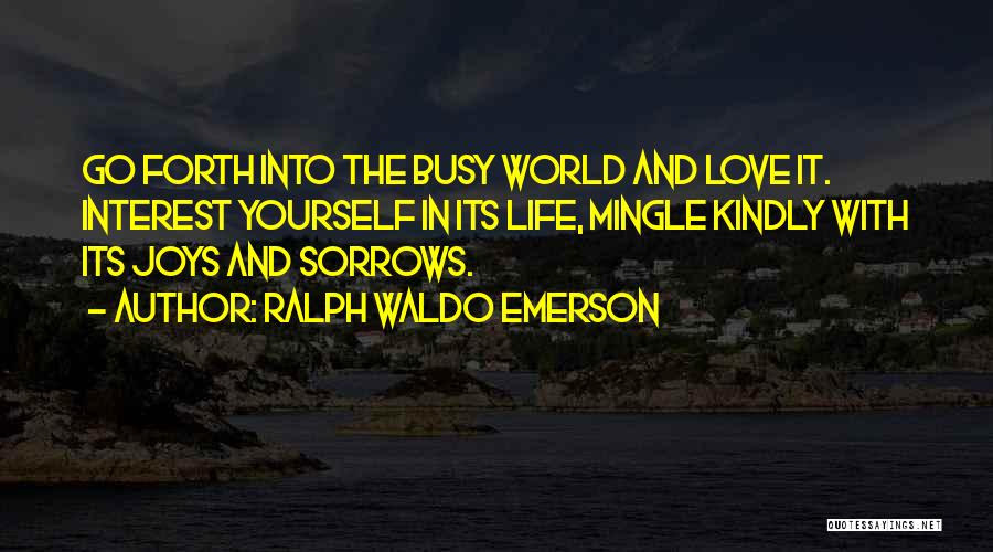 Ralph Waldo Emerson Quotes: Go Forth Into The Busy World And Love It. Interest Yourself In Its Life, Mingle Kindly With Its Joys And