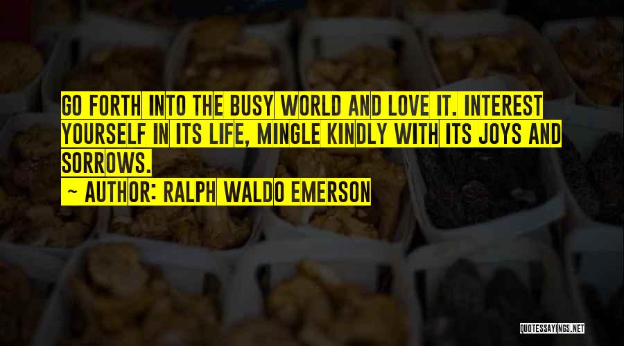 Ralph Waldo Emerson Quotes: Go Forth Into The Busy World And Love It. Interest Yourself In Its Life, Mingle Kindly With Its Joys And