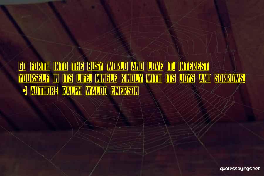 Ralph Waldo Emerson Quotes: Go Forth Into The Busy World And Love It. Interest Yourself In Its Life, Mingle Kindly With Its Joys And