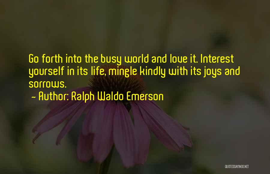Ralph Waldo Emerson Quotes: Go Forth Into The Busy World And Love It. Interest Yourself In Its Life, Mingle Kindly With Its Joys And