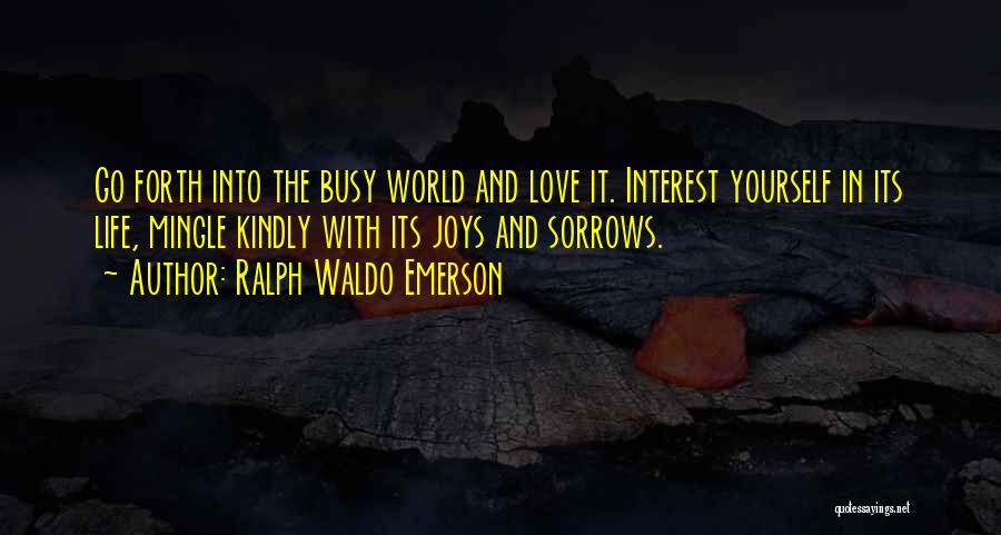Ralph Waldo Emerson Quotes: Go Forth Into The Busy World And Love It. Interest Yourself In Its Life, Mingle Kindly With Its Joys And
