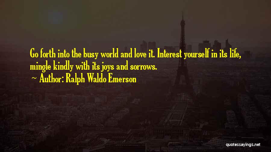 Ralph Waldo Emerson Quotes: Go Forth Into The Busy World And Love It. Interest Yourself In Its Life, Mingle Kindly With Its Joys And