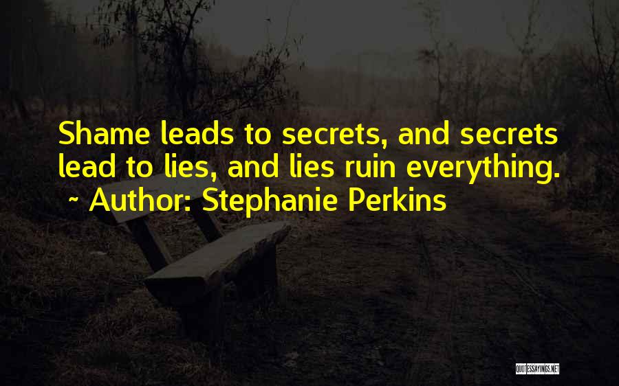 Stephanie Perkins Quotes: Shame Leads To Secrets, And Secrets Lead To Lies, And Lies Ruin Everything.
