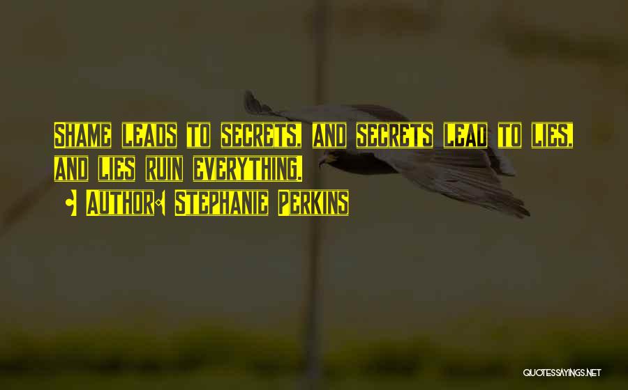Stephanie Perkins Quotes: Shame Leads To Secrets, And Secrets Lead To Lies, And Lies Ruin Everything.