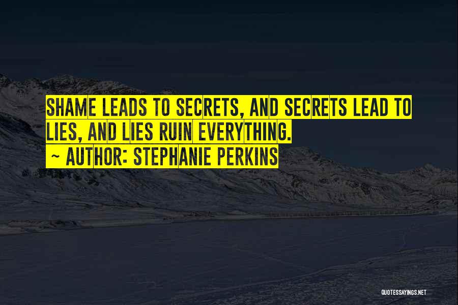 Stephanie Perkins Quotes: Shame Leads To Secrets, And Secrets Lead To Lies, And Lies Ruin Everything.