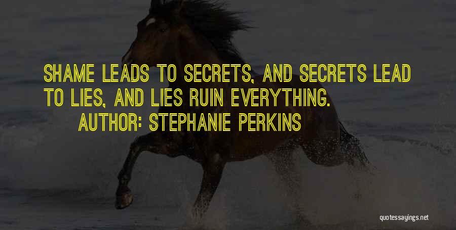 Stephanie Perkins Quotes: Shame Leads To Secrets, And Secrets Lead To Lies, And Lies Ruin Everything.