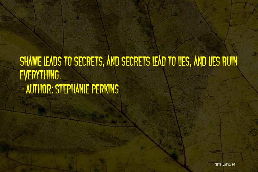 Stephanie Perkins Quotes: Shame Leads To Secrets, And Secrets Lead To Lies, And Lies Ruin Everything.